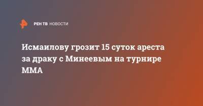 Исмаилову грозит 15 суток ареста за драку с Минеевым на турнире ММА