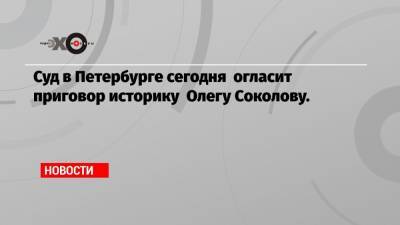 Суд в Петербурге сегодня огласит приговор историку Олегу Соколову.