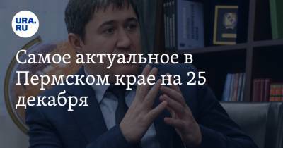 Самое актуальное в Пермском крае на 25 декабря. Из правительства уходит министр, глава района получит премию в 15 окладов