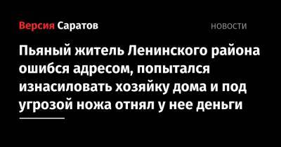 Пьяный житель Ленинского района ошибся адресом, попытался изнасиловать хозяйку дома и под угрозой ножа отнял у нее деньги