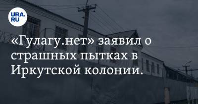 «Гулагу.нет» заявил о страшных пытках в Иркутской колонии. «В фашистских лагерях так не истязали»