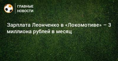 Зарплата Леонченко в «Локомотиве» – 3 миллиона рублей в месяц