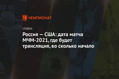 Россия — США: дата матча МЧМ-2021, где будет трансляция, во сколько начало