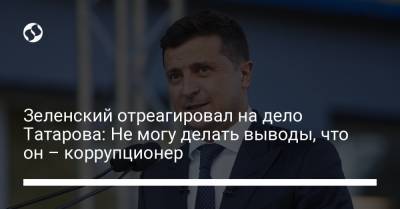 Зеленский отреагировал на дело Татарова: Не могу делать выводы, что он – коррупционер