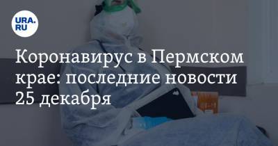 Коронавирус в Пермском крае: последние новости 25 декабря. Побит рекорд по числу заболевших детей