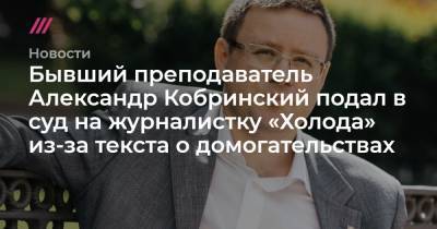 Бывший преподаватель Александр Кобринский подал в суд на журналистку «Холода» из-за текста о домогательствах