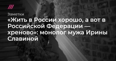 «Жить в России хорошо, а вот в Российской Федерации — хреново»: монолог мужа Ирины Славиной