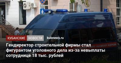 Гендиректор строительной фирмы стал фигурантом уголовного дела из-за невыплаты сотруднице 18 тыс. рублей