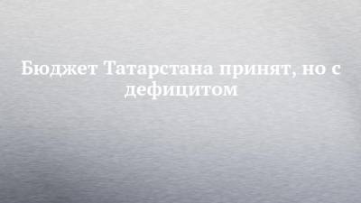 Бюджет Татарстана принят, но с дефицитом