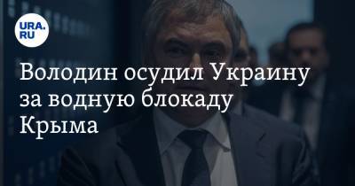 Володин осудил Украину за водную блокаду Крыма