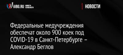 Федеральные медучреждения обеспечат около 900 коек под COVID-19 в Санкт-Петербурге – Александр Беглов