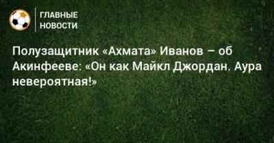 Полузащитник «Ахмата» Иванов – об Акинфееве: «Он как Майкл Джордан. Аура невероятная!»