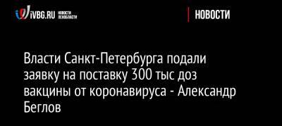 Власти Санкт-Петербурга подали заявку на поставку 300 тыс доз вакцины от коронавируса — Александр Беглов