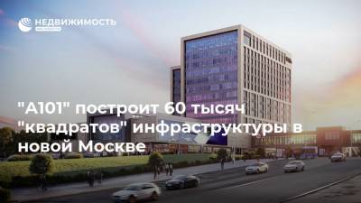 "А101" построит 60 тысяч "квадратов" инфраструктуры в новой Москве