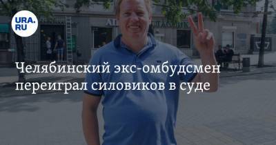 Челябинский экс-омбудсмен переиграл силовиков в суде