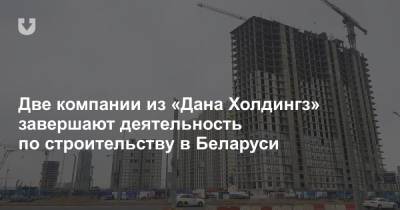 Две компании из «Дана Холдингз» завершают деятельность по строительству в Беларуси