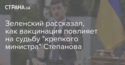 Зеленский рассказал, как вакцинация повлияет на судьбу "крепкого министра" Степанова