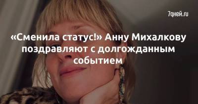 «Сменила статус!» Анну Михалкову поздравляют с долгожданным событием