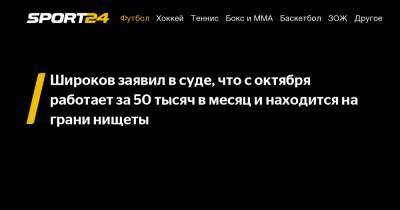 Широков заявил в суде, что с октября работает за 50 тысяч в месяц и находится на грани нищеты