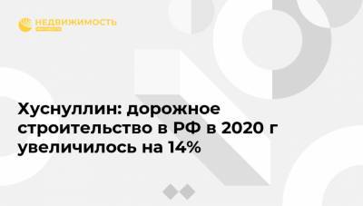 Хуснуллин: дорожное строительство в РФ в 2020 г увеличилось на 14%