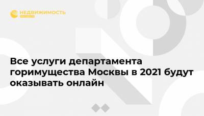 Все услуги департамента горимущества Москвы в 2021 будут оказывать онлайн