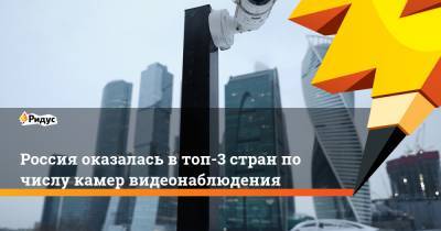 Россия оказалась в топ-3 стран по числу камер видеонаблюдения