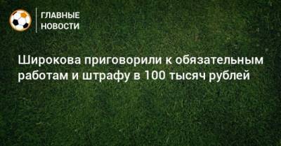 Широкова приговорили к обязательным работам и штрафу в 100 тысяч рублей
