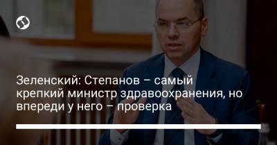 Зеленский: Степанов – самый крепкий министр здравоохранения, но впереди у него – проверка