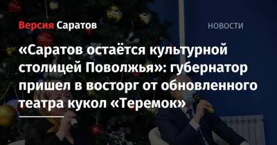 «Саратов остаётся культурной столицей Поволжья»: губернатор пришел в восторг от обновленного театра кукол «Теремок»