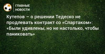 Кутепов – о решении Тедеско не продлевать контракт со «Спартаком»: «Были удивлены, но не настолько, чтобы паниковать»