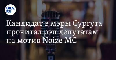Кандидат в мэры Сургута прочитал рэп депутатам на мотив Noize MC. Видео