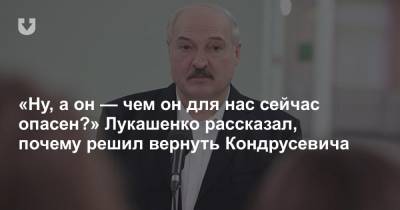 «Ну, а он — чем он для нас сейчас опасен?» Лукашенко рассказал, почему решил вернуть Кондрусевича