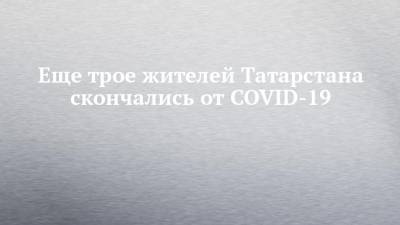 Еще трое жителей Татарстана скончались от COVID-19