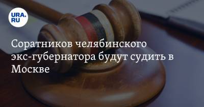 Соратников челябинского экс-губернатора будут судить в Москве