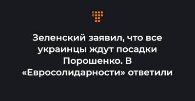 Зеленский заявил, что все украинцы ждут посадки Порошенко. В «Евросолидарности» ответили