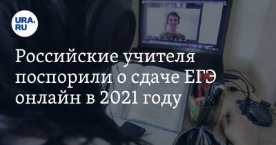 Российские учителя поспорили о сдаче ЕГЭ онлайн в 2021 году