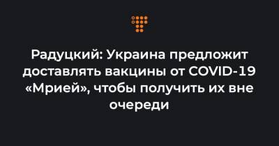 Радуцкий: Украина предложит доставлять вакцины от COVID-19 «Мрией», чтобы получить их вне очереди