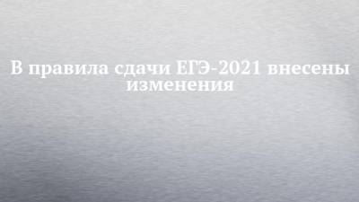 В правила сдачи ЕГЭ-2021 внесены изменения