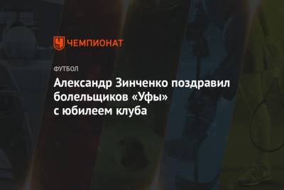 Александр Зинченко поздравил болельщиков «Уфы» с юбилеем клуба