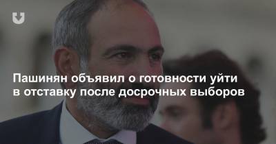 Пашинян объявил о готовности уйти в отставку после досрочных выборов