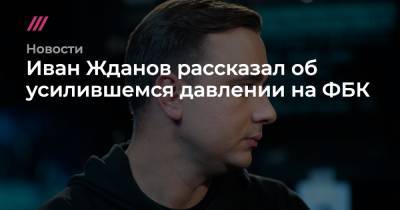 Иван Жданов рассказал об усилившемся давлении на ФБК