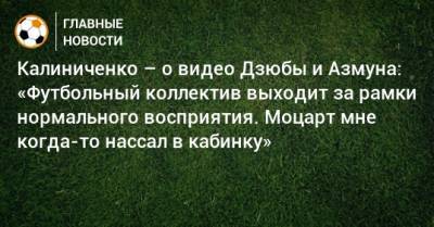Калиниченко – о видео Дзюбы и Азмуна: «Футбольный коллектив выходит за рамки нормального восприятия. Моцарт мне когда-то нассал в кабинку»