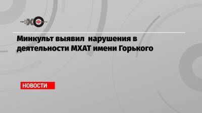 Минкульт выявил нарушения в деятельности МХАТ имени Горького
