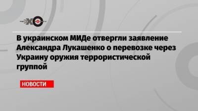 В украинском МИДе отвергли заявление Александра Лукашенко о перевозке через Украину оружия террористической группой