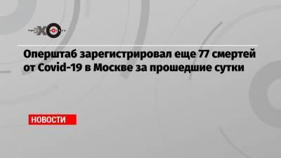 Оперштаб зарегистрировал еще 77 смертей от Covid-19 в Москве за прошедшие сутки