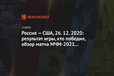 Россия — США, 26.12.2020: результат игры, кто победил, обзор матча МЧМ-2021 по хоккею