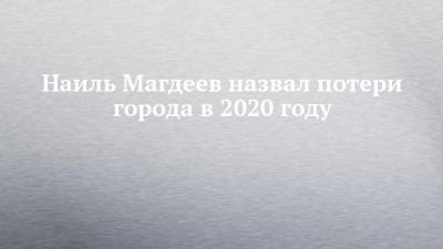 Наиль Магдеев назвал потери города в 2020 году