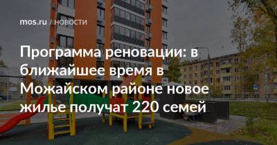 Сергей Левкин - Программа реновации: в ближайшее время в Можайском районе новое жилье получат 220 семей - mos.ru - Москва