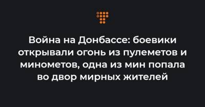 Война на Донбассе: боевики открывали огонь из пулеметов и минометов, одна из мин попала во двор мирных жителей