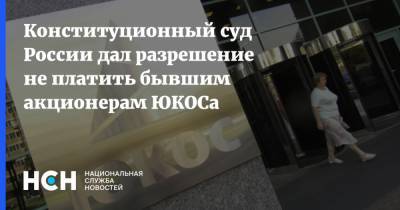 Конституционный суд России дал разрешение не платить бывшим акционерам ЮКОСа